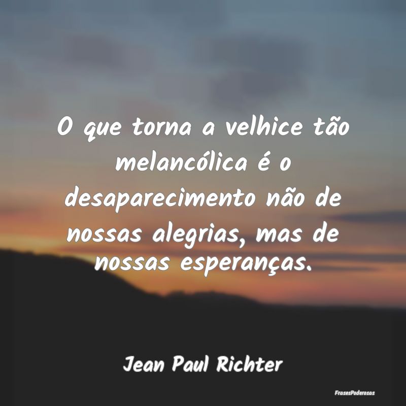 O que torna a velhice tão melancólica é o desap... O que torna a velhice tão melancólica é o desap...