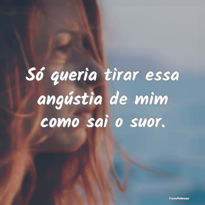Só queria tirar essa angústia de mim como sai o ...