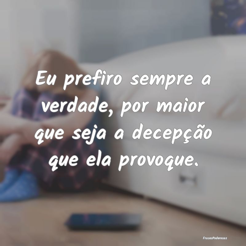 Eu prefiro sempre a verdade, por maior que seja a ...