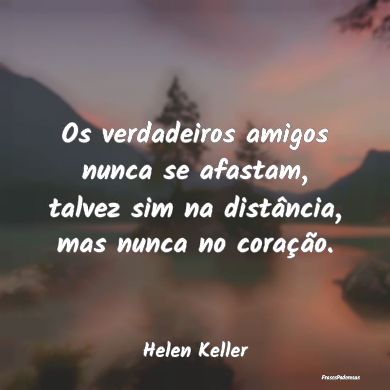 Os verdadeiros amigos nunca se afastam, talvez sim...
