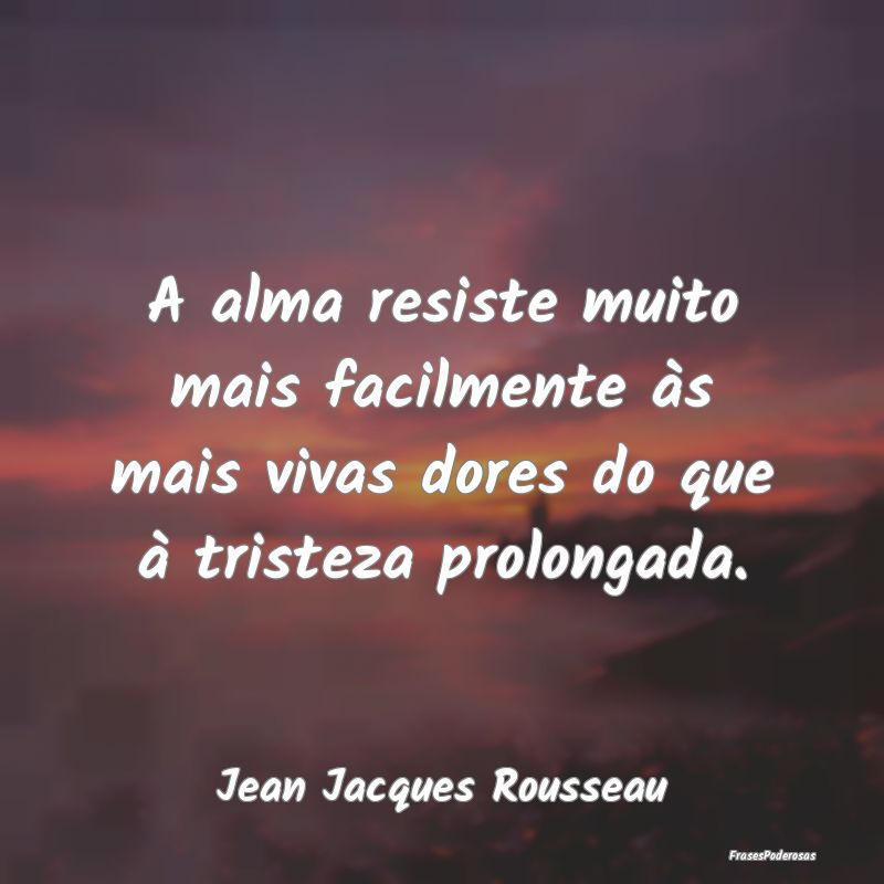 A alma resiste muito mais facilmente às mais viva...
