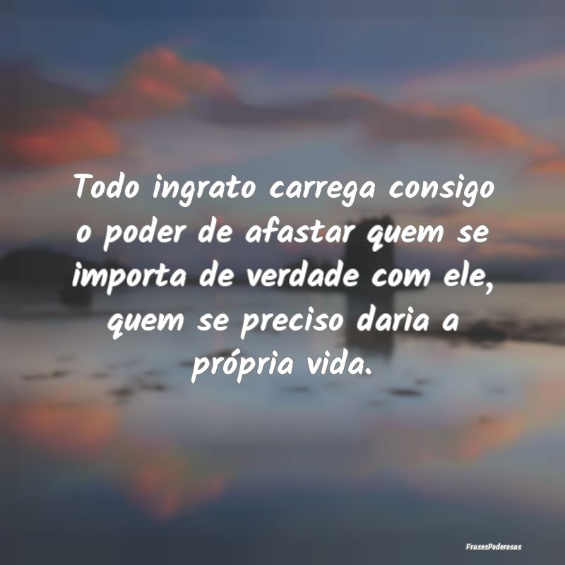 Todo ingrato carrega consigo o poder de afastar qu... Todo ingrato carrega consigo o poder de afastar qu...