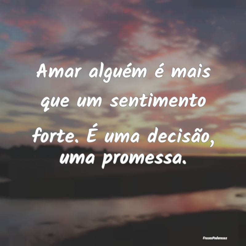 Frases de Decisão - Amar alguém é mais que um sentimento forte. É u...