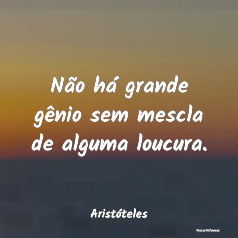 Não há grande gênio sem mescla de alguma loucur...
