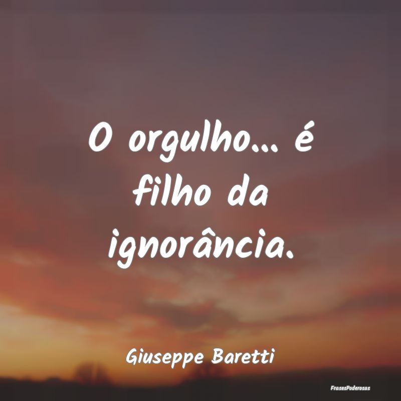 O orgulho... é filho da ignorância....