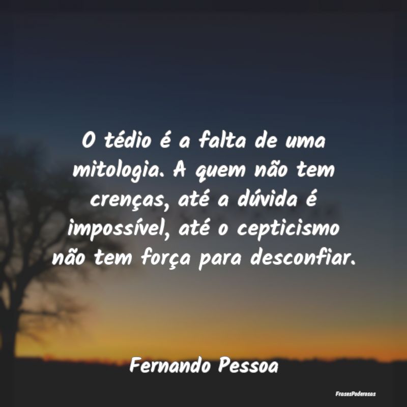 O tédio é a falta de uma mitologia. A quem não ... O tédio é a falta de uma mitologia. A quem não ...