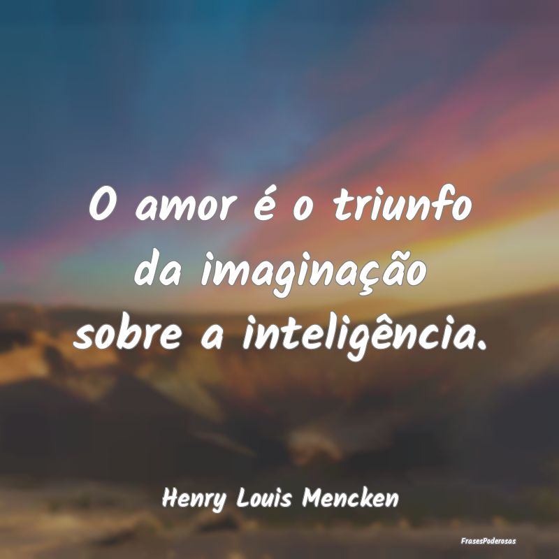 O amor é o triunfo da imaginação sobre a inteli...