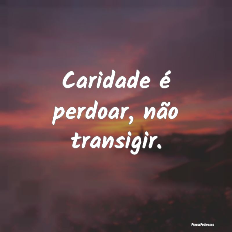 Caridade é perdoar, não transigir.
...