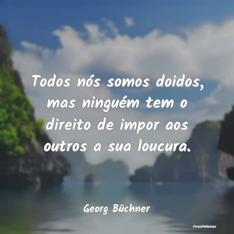 Todos nós somos doidos, mas ninguém tem o direit...