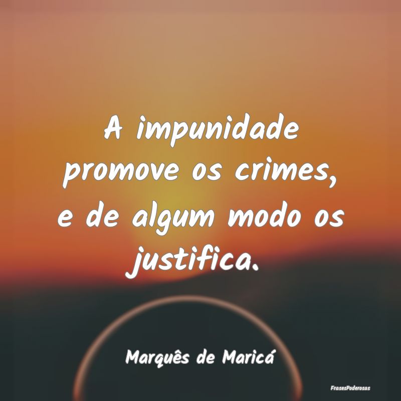 A impunidade promove os crimes, e de algum modo os...