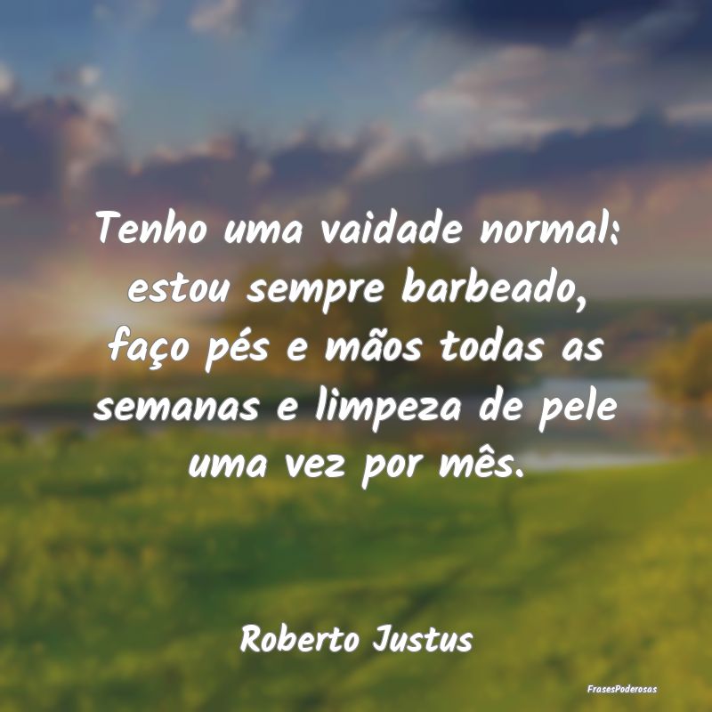 Tenho uma vaidade normal: estou sempre barbeado, f... Tenho uma vaidade normal: estou sempre barbeado, f...