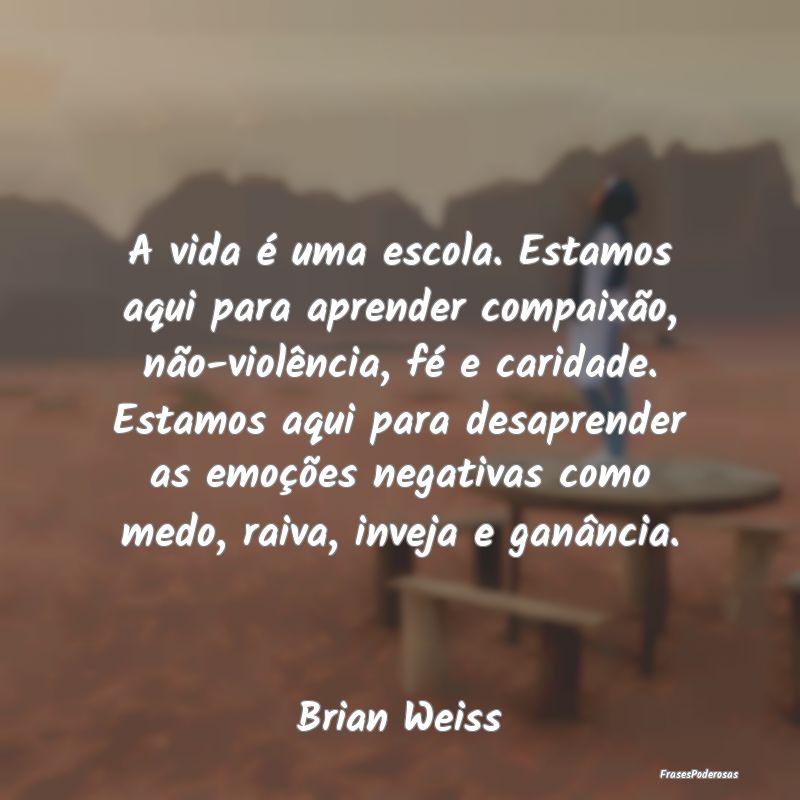 A vida é uma escola. Estamos aqui para aprender c... A vida é uma escola. Estamos aqui para aprender c...