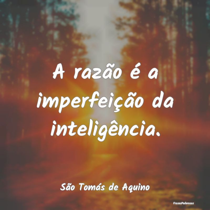 A razão é a imperfeição da inteligência....