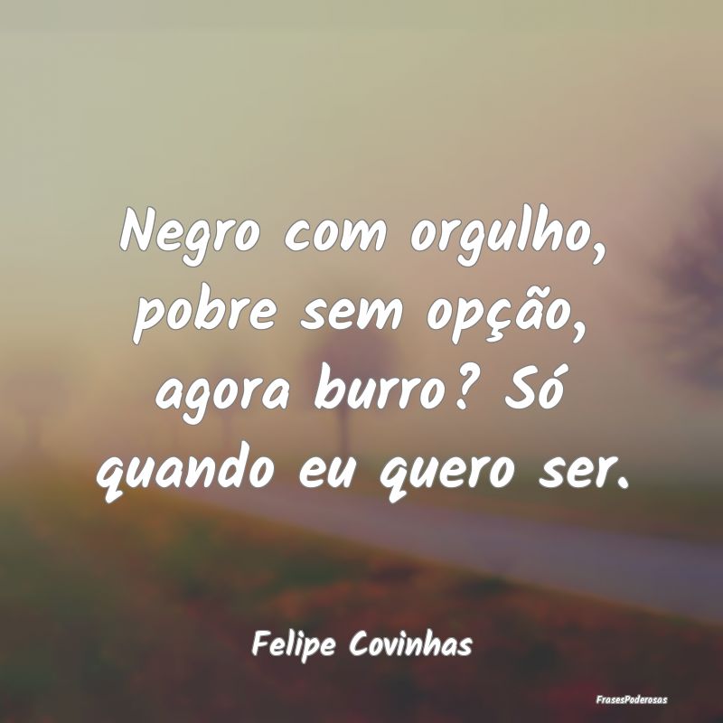 Negro com orgulho, pobre sem opção, agora burro?...