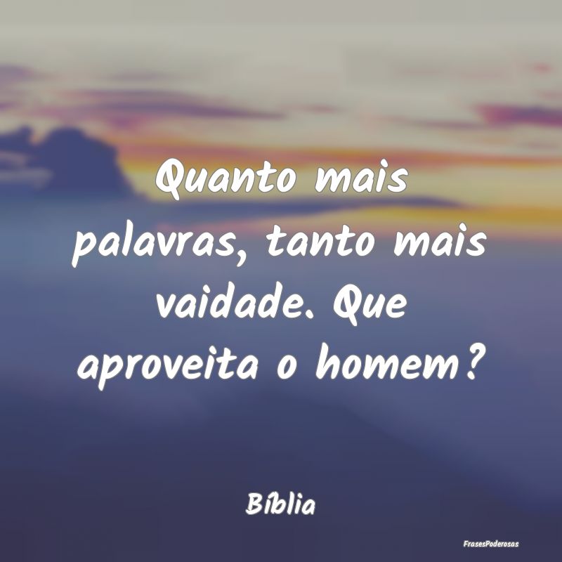 Quanto mais palavras, tanto mais vaidade. Que apro...