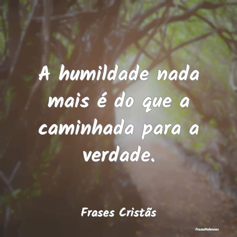A humildade nada mais é do que a caminhada para a...