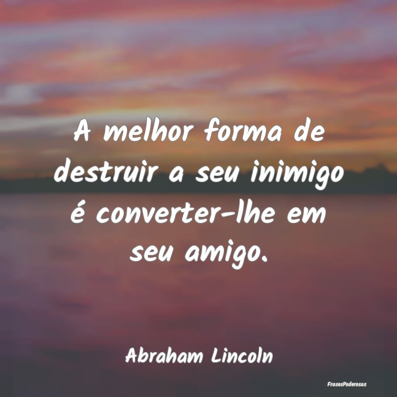 A melhor forma de destruir a seu inimigo é conver...