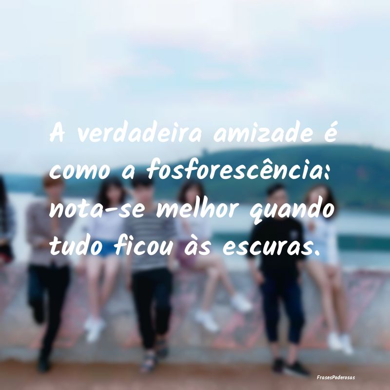 A verdadeira amizade é como a fosforescência: no...