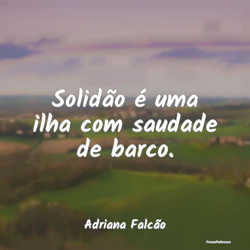 Solidão é uma ilha com saudade de barco....