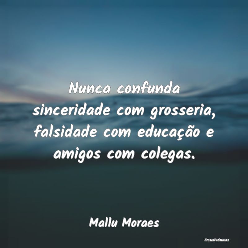 Nunca confunda sinceridade com grosseria, falsidad...