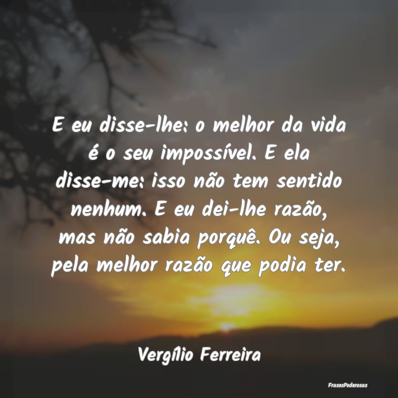 E eu disse-lhe: o melhor da vida é o seu impossí... E eu disse-lhe: o melhor da vida é o seu impossí...