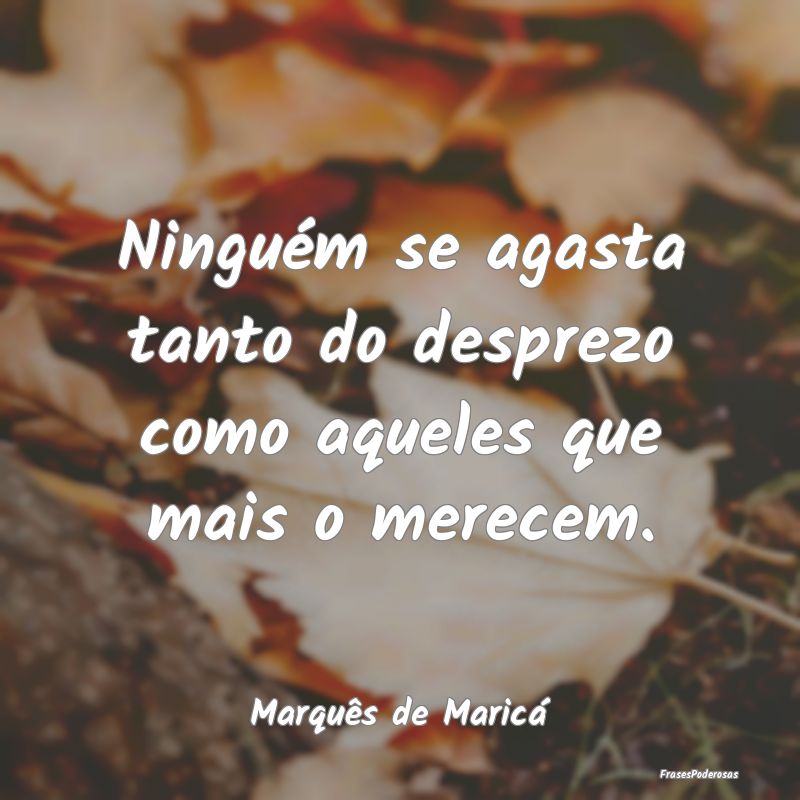Ninguém se agasta tanto do desprezo como aqueles ...