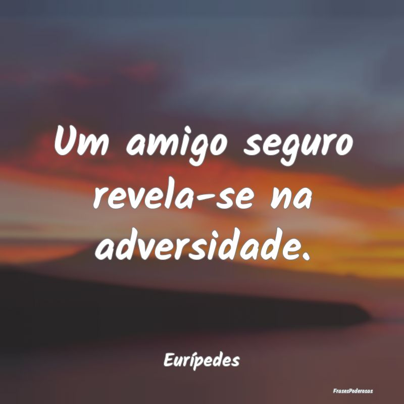 Um amigo seguro revela-se na adversidade....