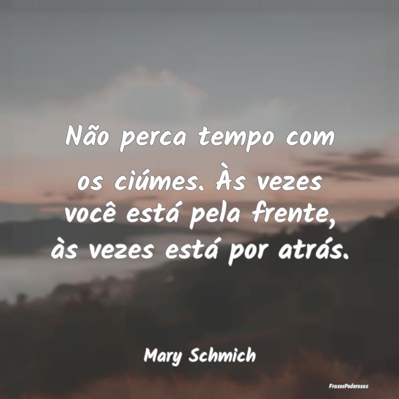 Não perca tempo com os ciúmes. Às vezes você e...