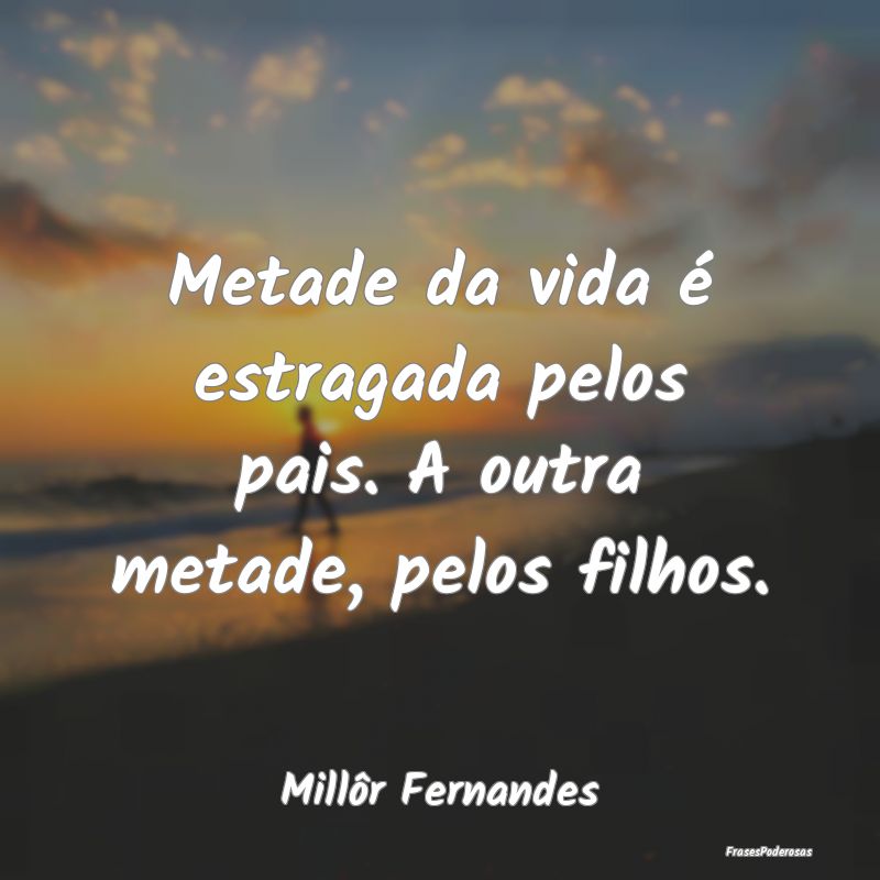 Metade da vida é estragada pelos pais. A outra me...