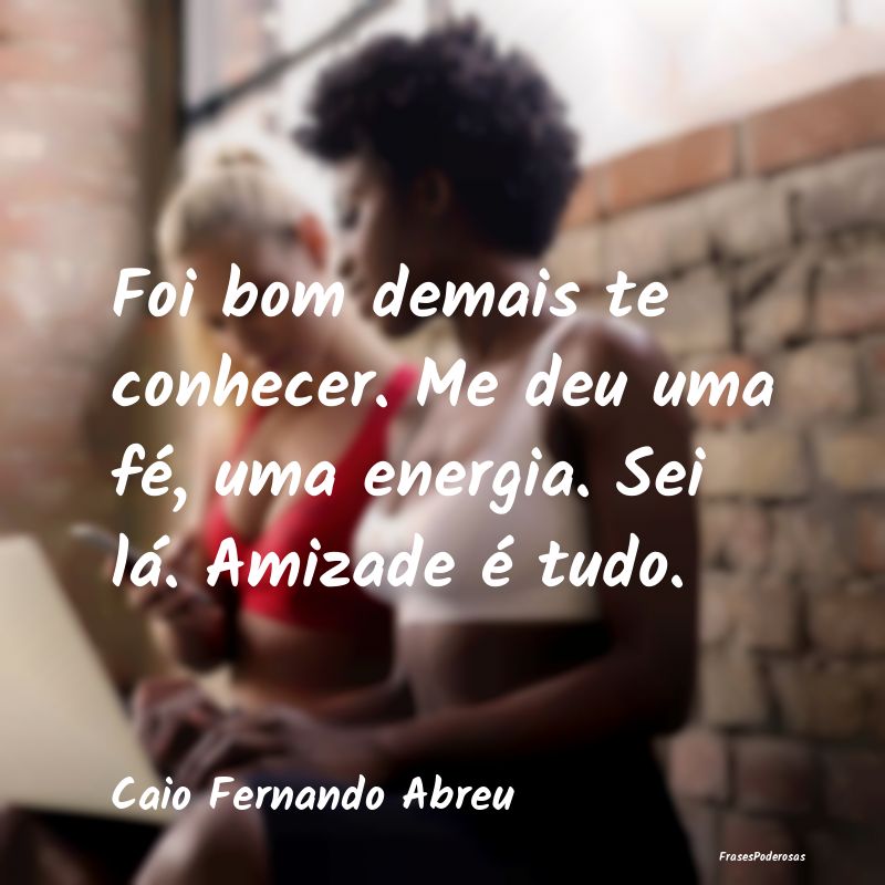 Foi bom demais te conhecer. Me deu uma fé, uma en... Foi bom demais te conhecer. Me deu uma fé, uma en...