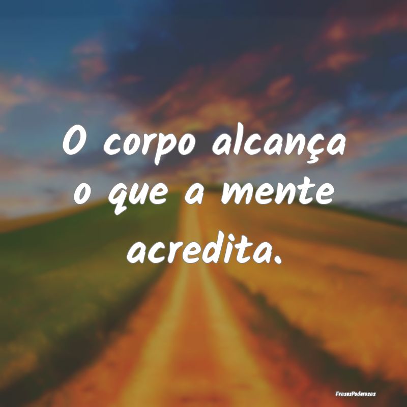 O corpo alcança o que a mente acredita.
...