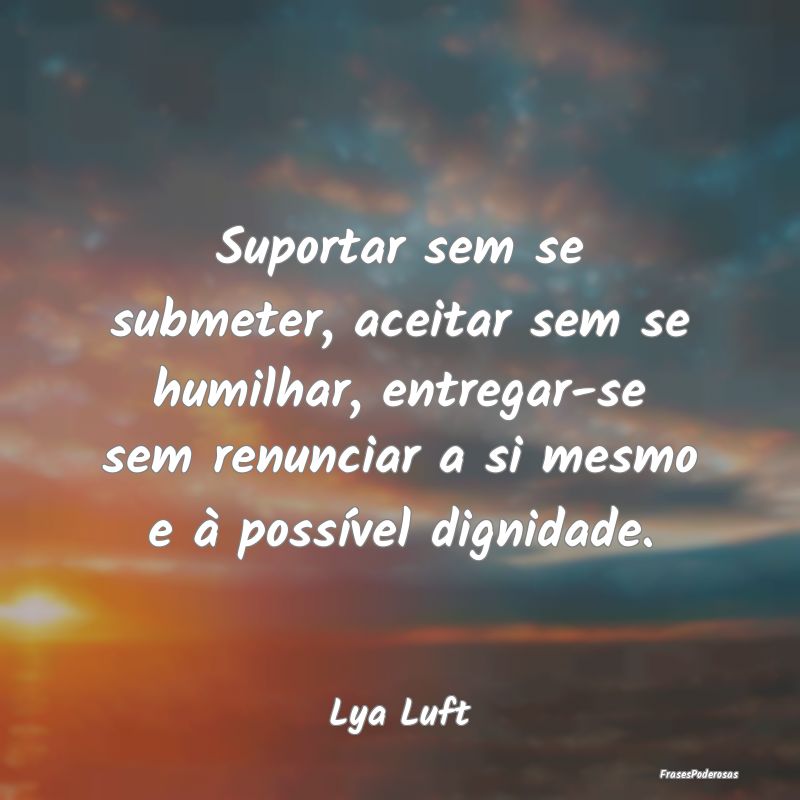 Suportar sem se submeter, aceitar sem se humilhar,... Suportar sem se submeter, aceitar sem se humilhar,...