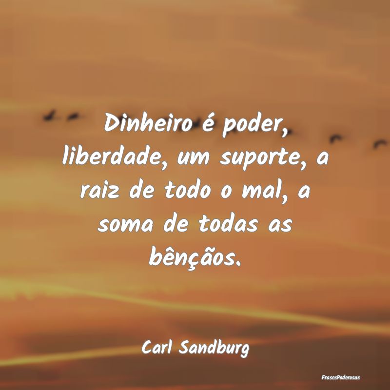 Dinheiro é poder, liberdade, um suporte, a raiz d...