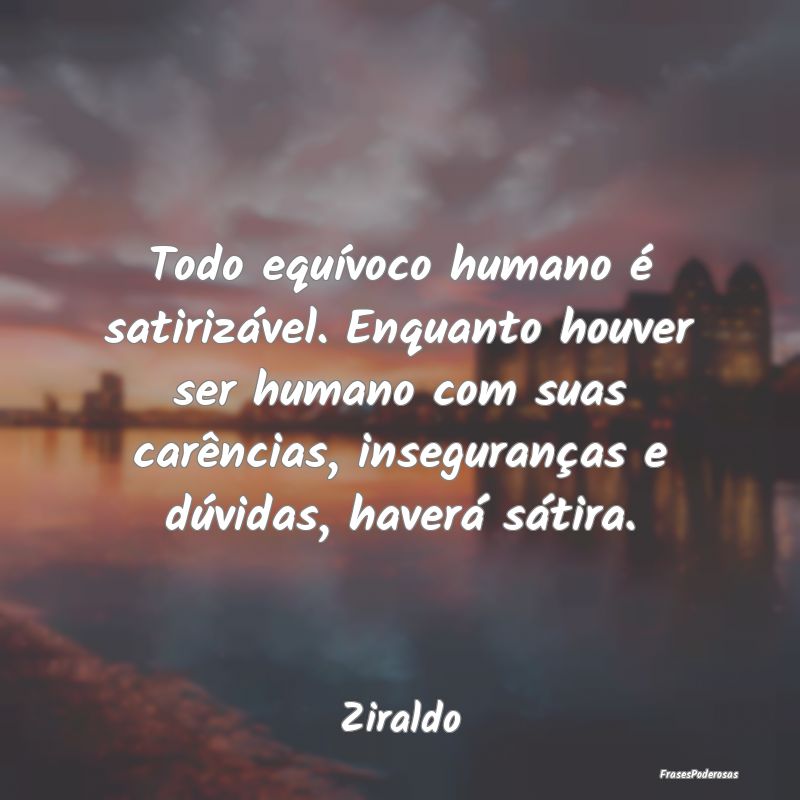 Todo equívoco humano é satirizável. Enquanto ho... Todo equívoco humano é satirizável. Enquanto ho...