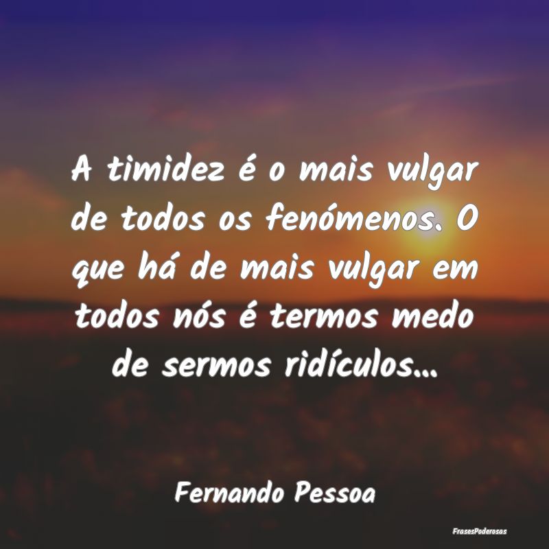 A timidez é o mais vulgar de todos os fenómenos.... A timidez é o mais vulgar de todos os fenómenos....
