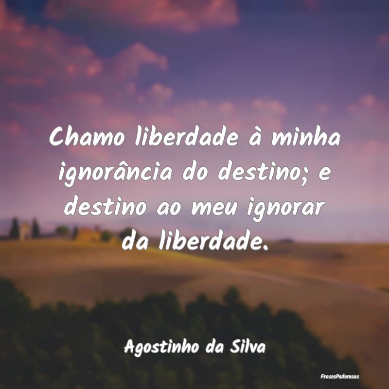 Chamo liberdade à minha ignorância do destino; e...