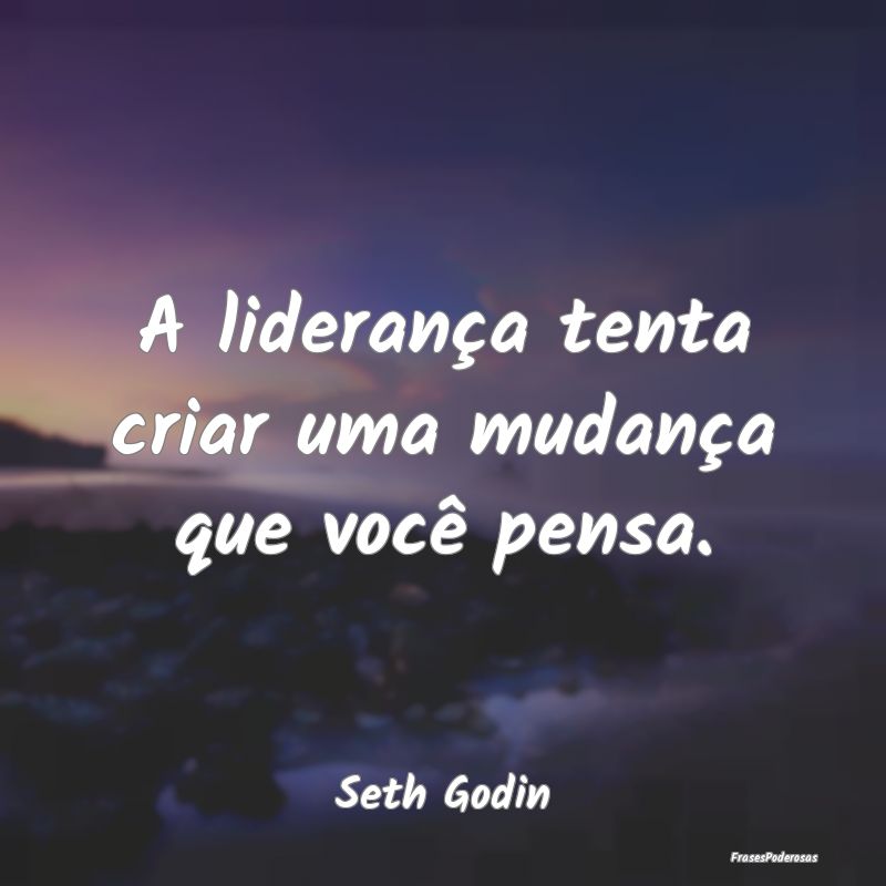 A liderança tenta criar uma mudança que você pe...