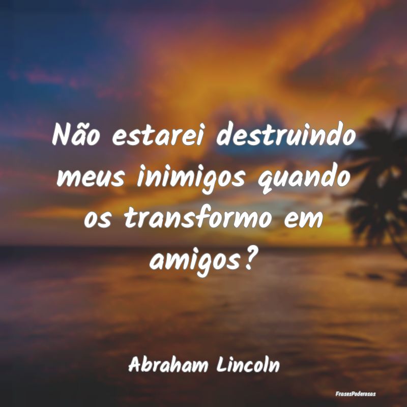 Não estarei destruindo meus inimigos quando os tr...