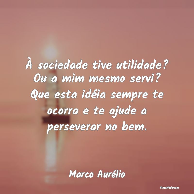 À sociedade tive utilidade? Ou a mim mesmo servi?... À sociedade tive utilidade? Ou a mim mesmo servi?...