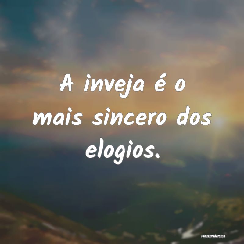 A inveja é o mais sincero dos elogios.
...