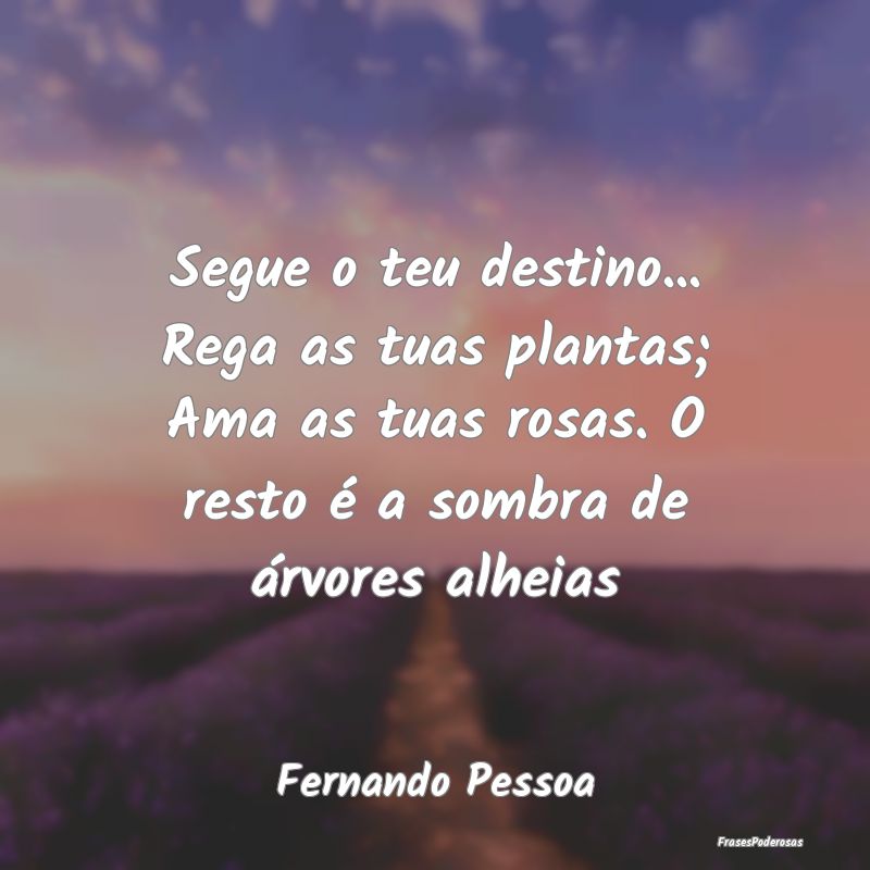 Segue o teu destino... Rega as tuas plantas; Ama a... Segue o teu destino... Rega as tuas plantas; Ama a...
