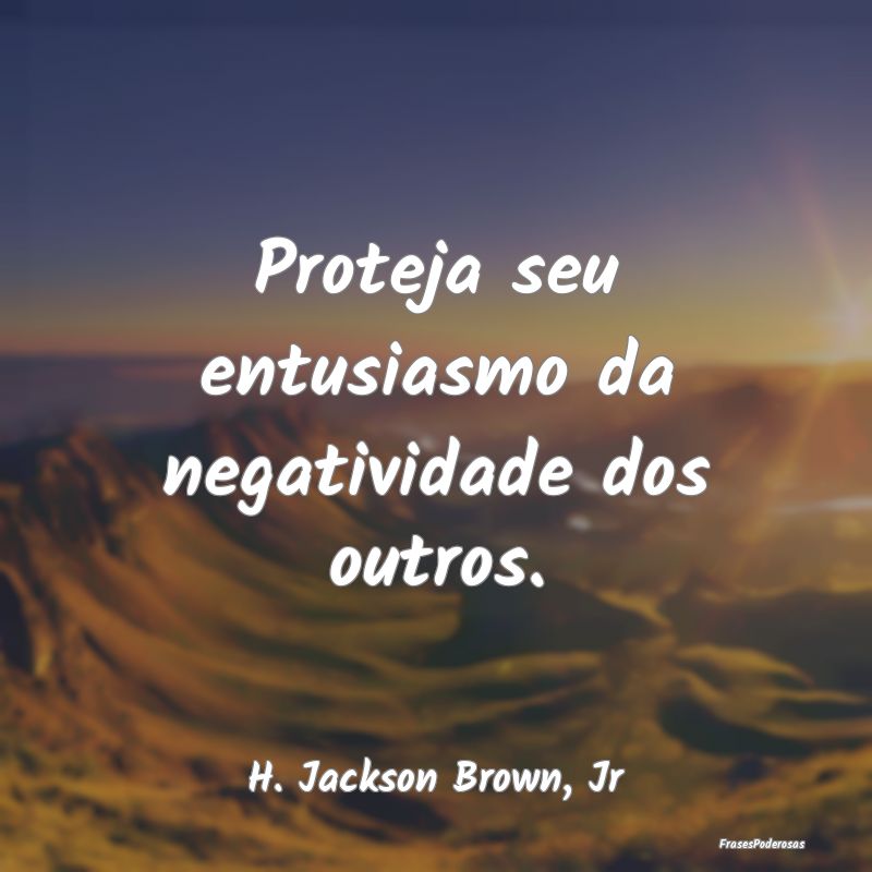 Proteja seu entusiasmo da negatividade dos outros....