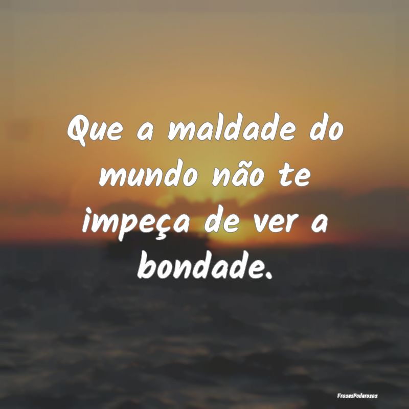Que a maldade do mundo não te impeça de ver a bo...