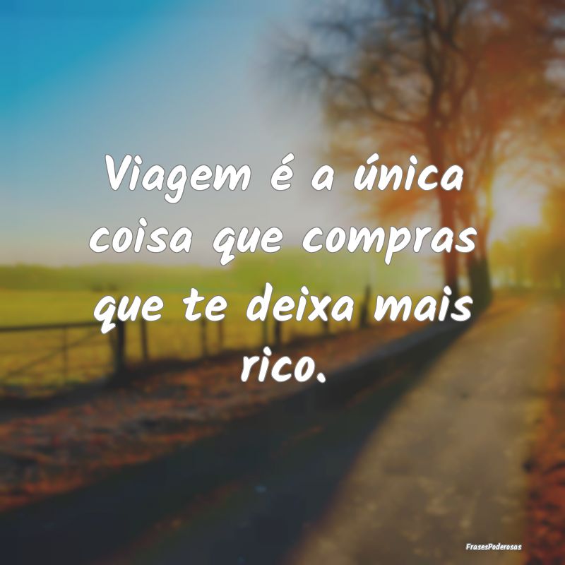 Viagem é a única coisa que compras que te deixa ...