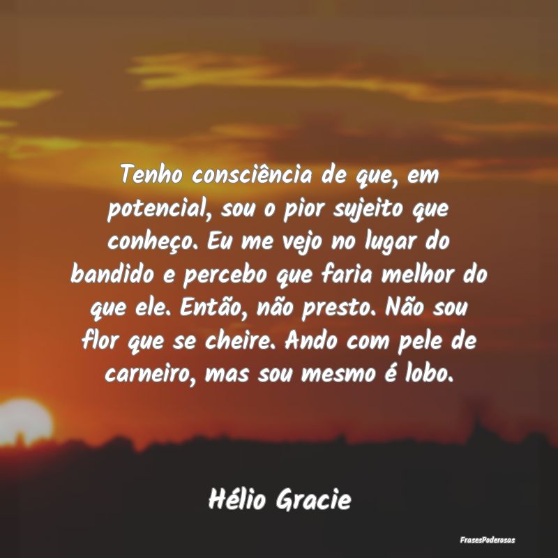 Tenho consciência de que, em potencial, sou o pio...
