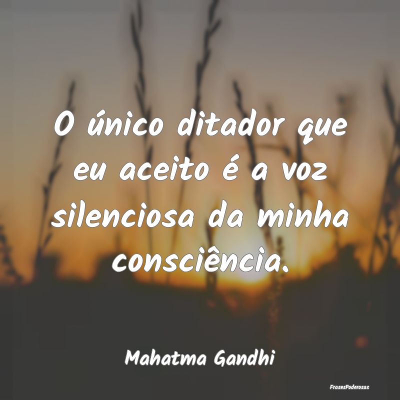O único ditador que eu aceito é a voz silenciosa...