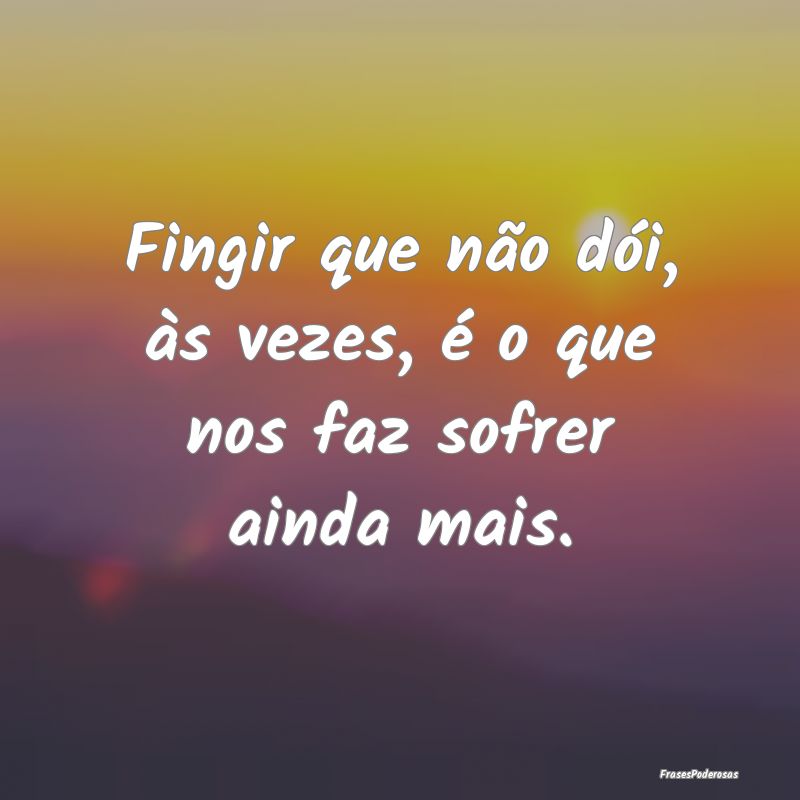 Fingir que não dói, às vezes, é o que nos faz ...