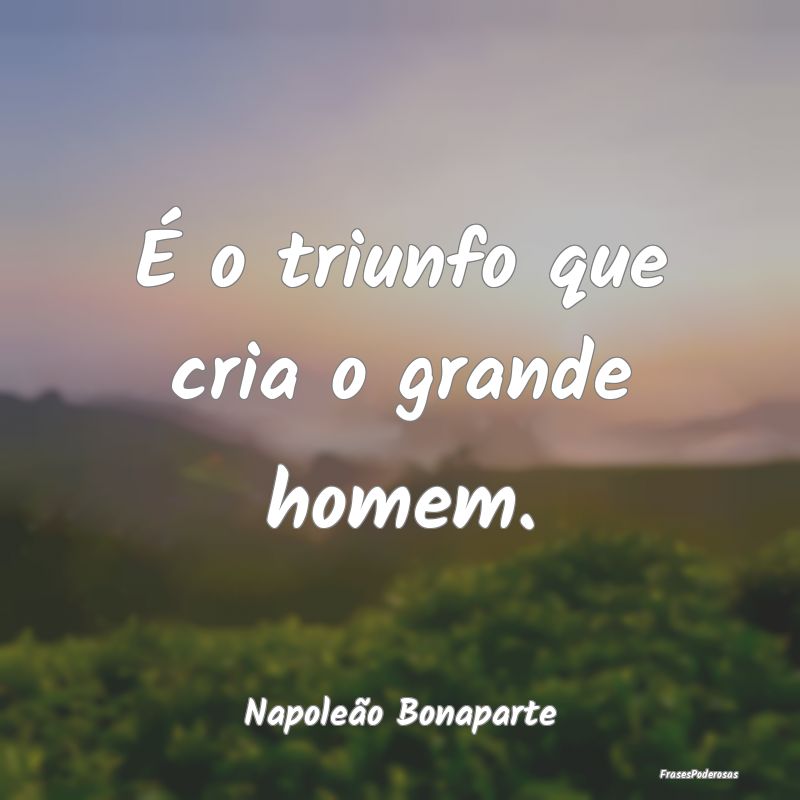 É o triunfo que cria o grande homem....