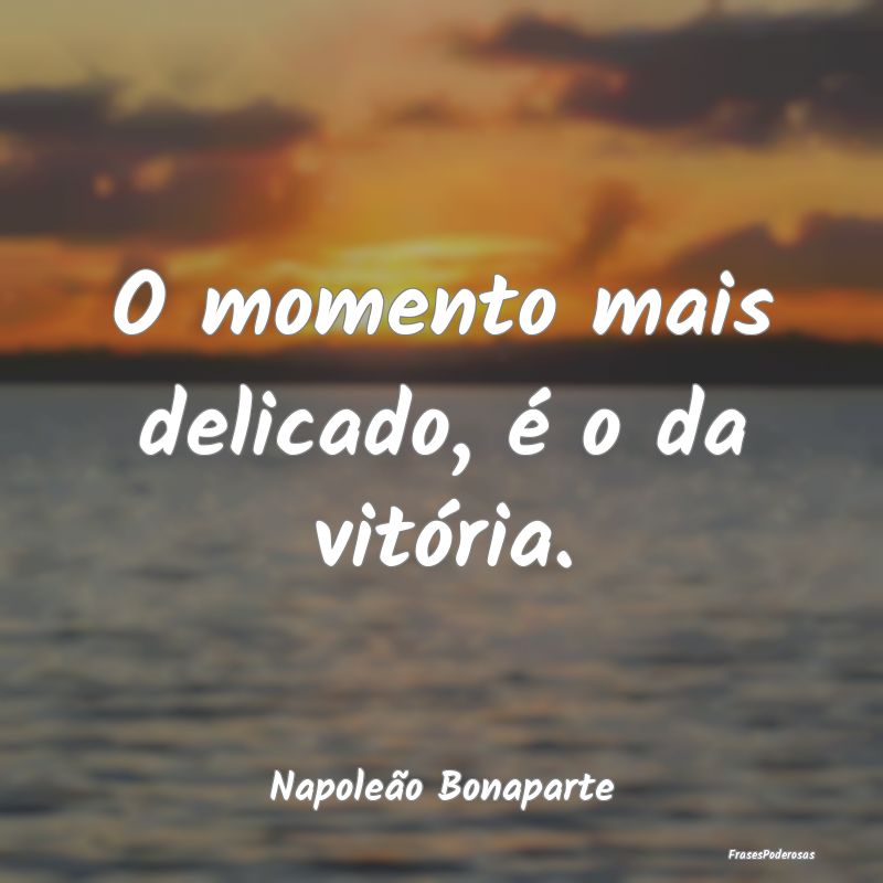 O momento mais delicado, é o da vitória....