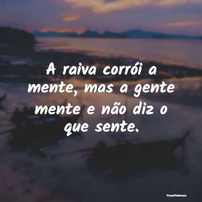 A raiva corrói a mente, mas a gente mente e não ...
